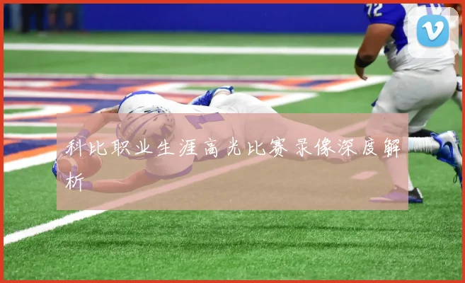 科比职业生涯高光比赛录像深度解析