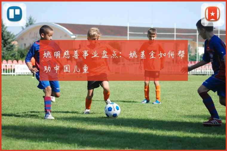 姚明慈善事业盘点:姚基金如何帮助中国儿童