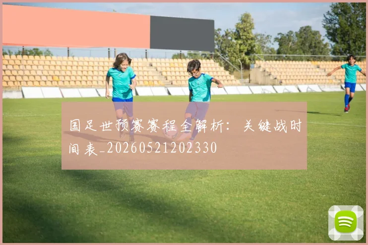 国足世预赛赛程全解析：关键战时间表_20260521202330