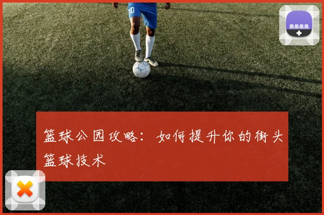 篮球公园攻略：如何提升你的街头篮球技术