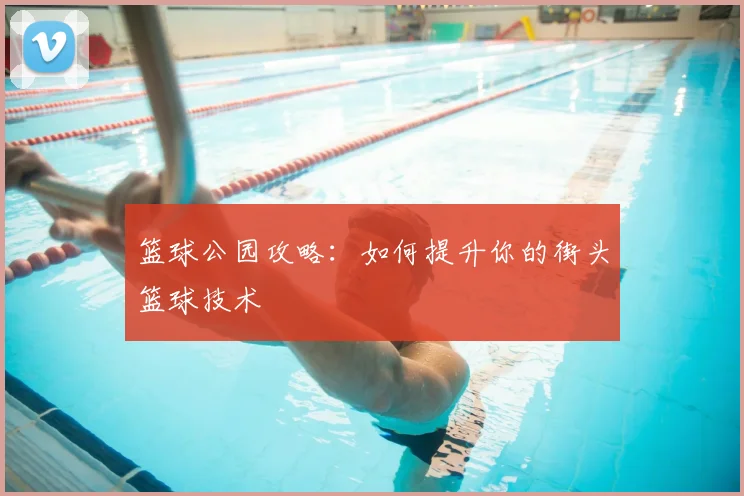 篮球公园攻略:如何提升你的街头篮球技术