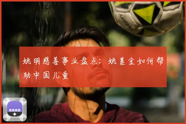 姚明慈善事业盘点：姚基金如何帮助中国儿童