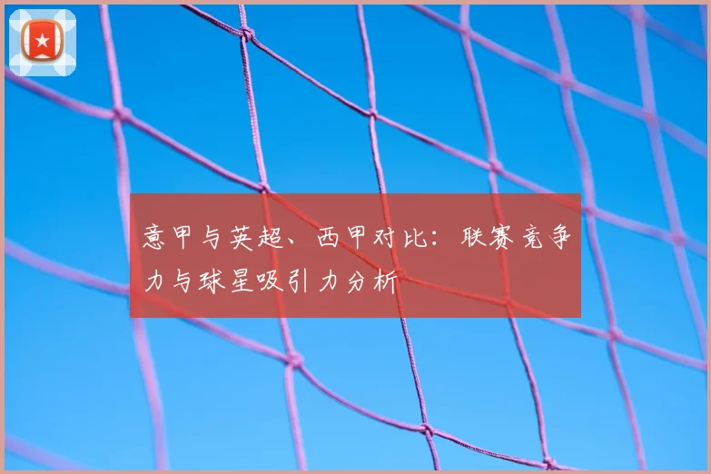 意甲与英超、西甲对比：联赛竞争力与球星吸引力分析