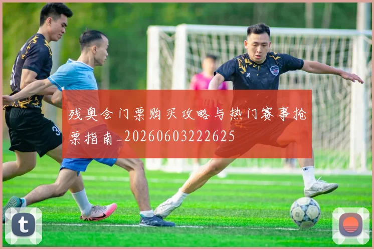 残奥会门票购买攻略与热门赛事抢票指南_20260603222625