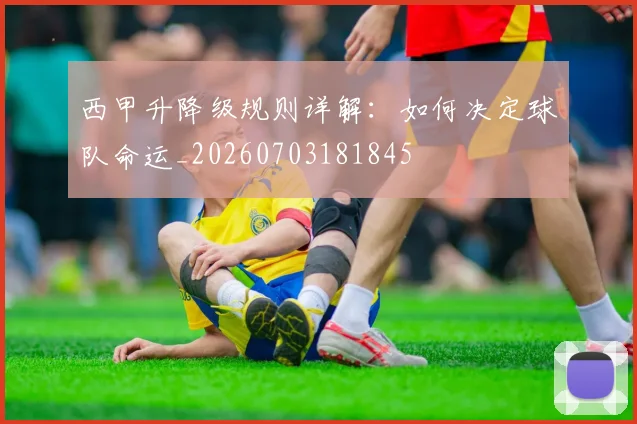 西甲升降级规则详解：如何决定球队命运_20260703181845