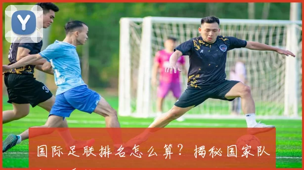 国际足联排名怎么算？揭秘国家队积分系统