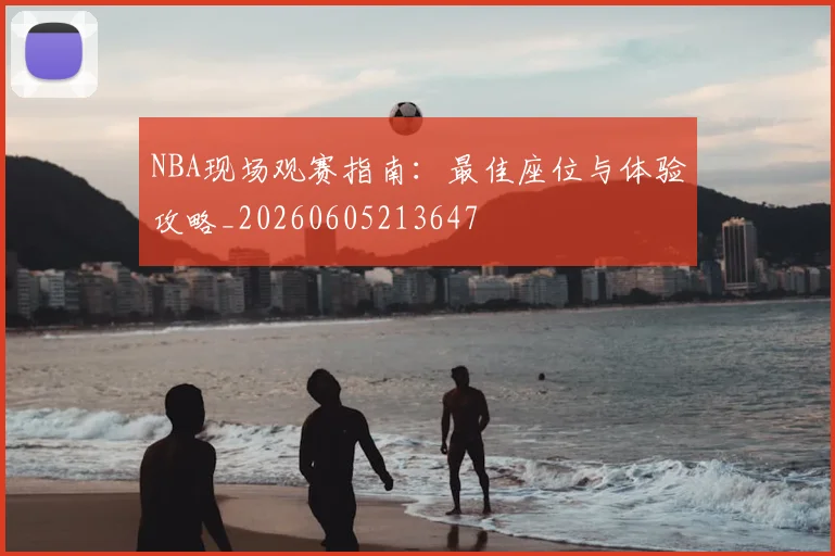 NBA现场观赛指南：最佳座位与体验攻略_20260605213647