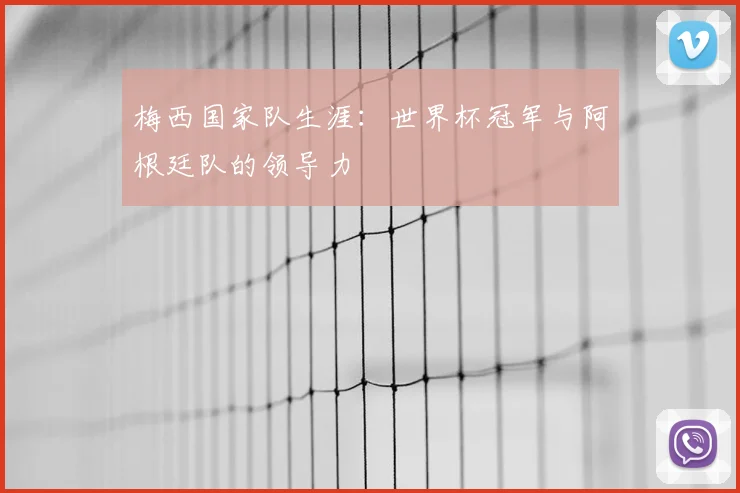 梅西国家队生涯：世界杯冠军与阿根廷队的领导力